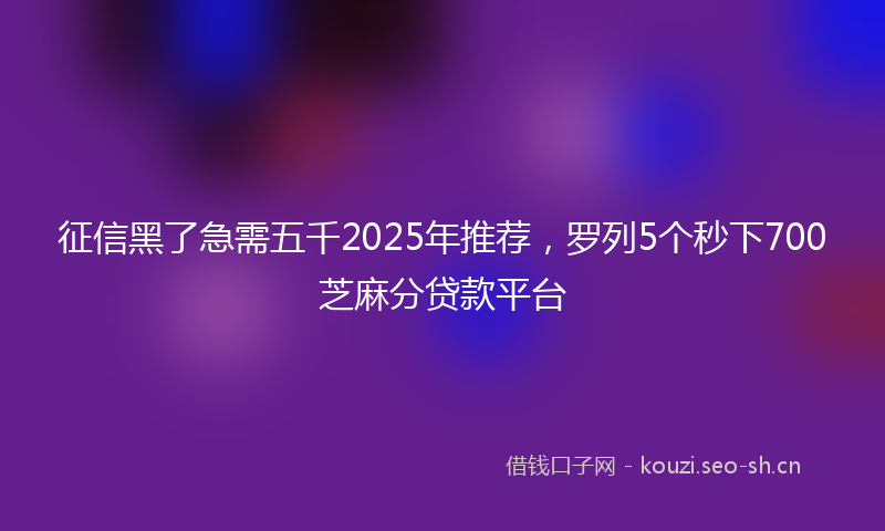 征信黑了急需五千2025年推荐，罗列5个秒下700芝麻分贷款平台