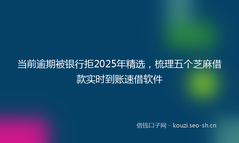 当前逾期被银行拒2025年精选，梳理五个芝麻借款实时到账速借软件