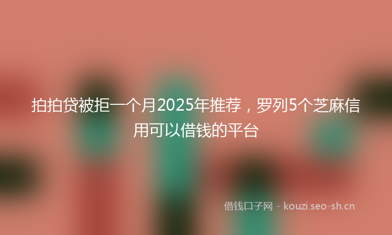 拍拍贷被拒一个月2025年推荐，罗列5个芝麻信用可以借钱的平台