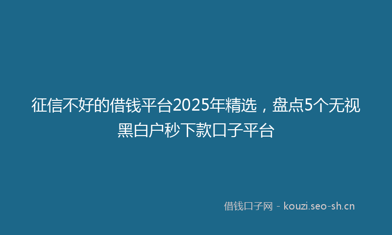 征信不好的借钱平台2025年精选，盘点5个无视黑白户秒下款口子平台