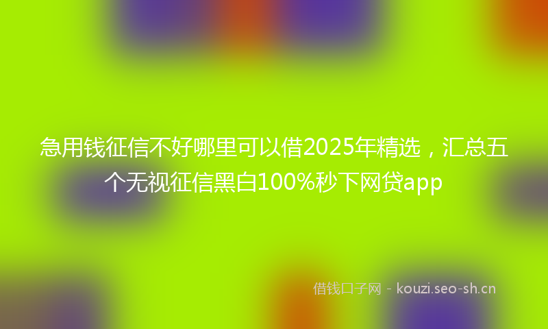 急用钱征信不好哪里可以借2025年精选，汇总五个无视征信黑白100%秒下网贷app