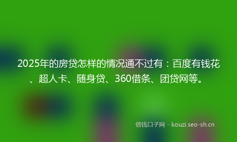 2025年的房贷怎样的情况通不过有：百度有钱花、超人卡、随身贷、360借条、团贷网等。