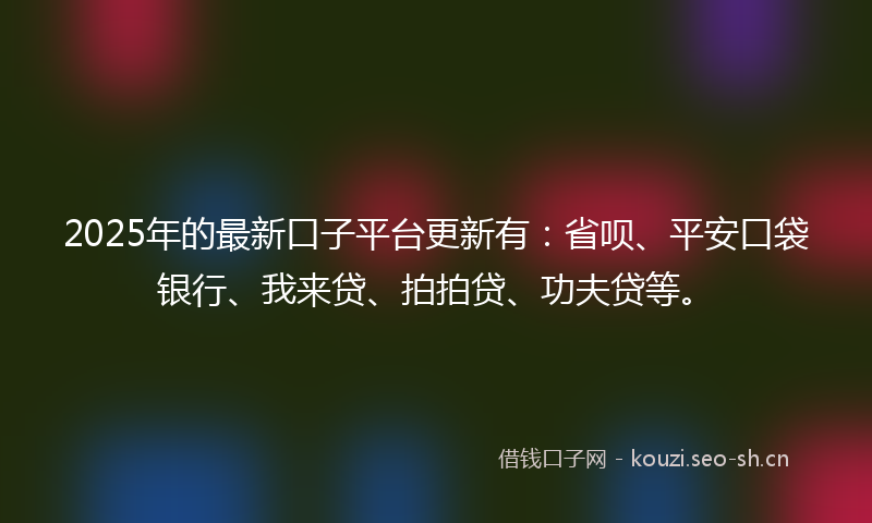 2025年的最新口子平台更新有：省呗、平安口袋银行、我来贷、拍拍贷、功夫贷等。
