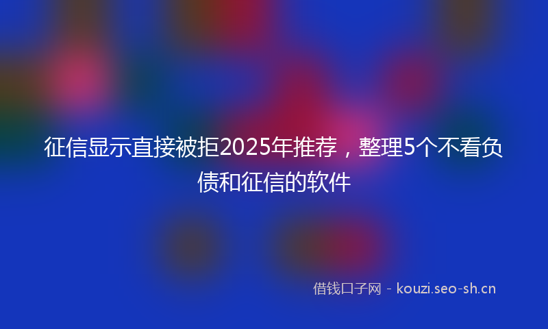 征信显示直接被拒2025年推荐，整理5个不看负债和征信的软件