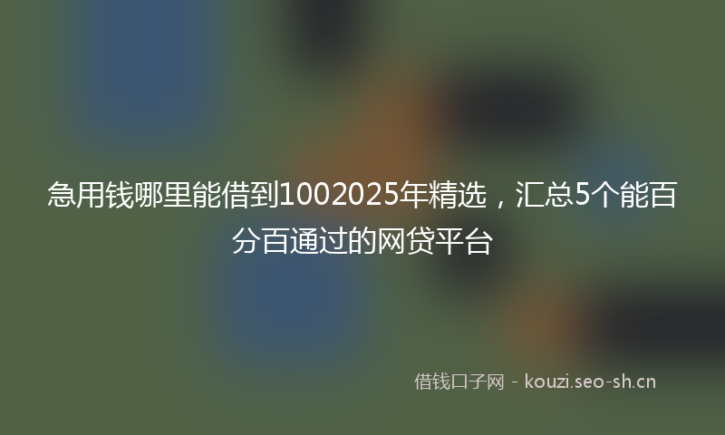 急用钱哪里能借到1002025年精选，汇总5个能百分百通过的网贷平台
