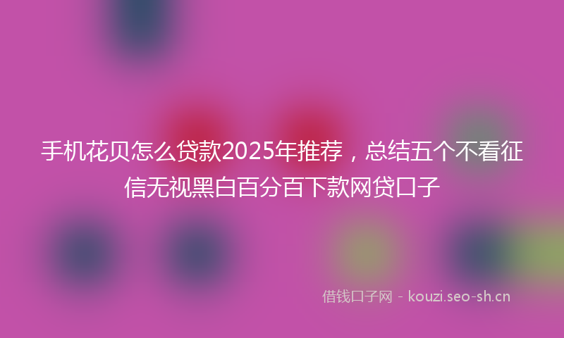 手机花贝怎么贷款2025年推荐，总结五个不看征信无视黑白百分百下款网贷口子