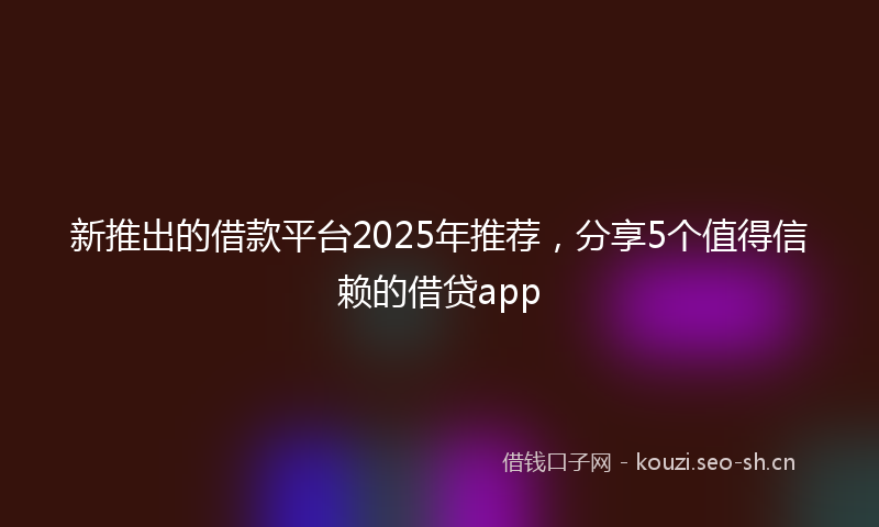 新推出的借款平台2025年推荐，分享5个值得信赖的借贷app