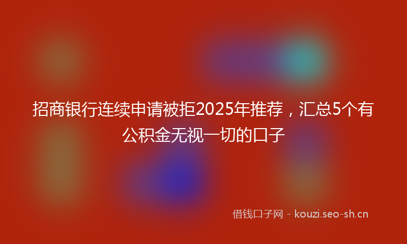招商银行连续申请被拒2025年推荐，汇总5个有公积金无视一切的口子