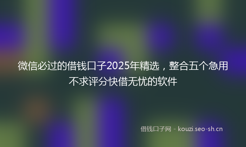 微信必过的借钱口子2025年精选，整合五个急用不求评分快借无忧的软件