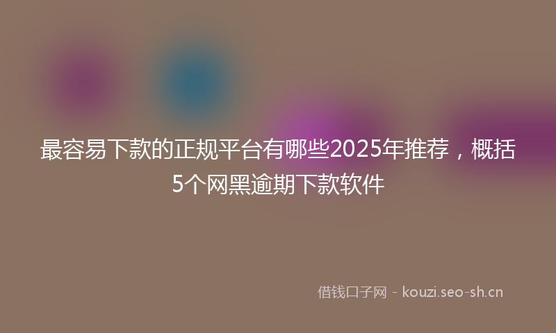 最容易下款的正规平台有哪些2025年推荐，概括5个网黑逾期下款软件