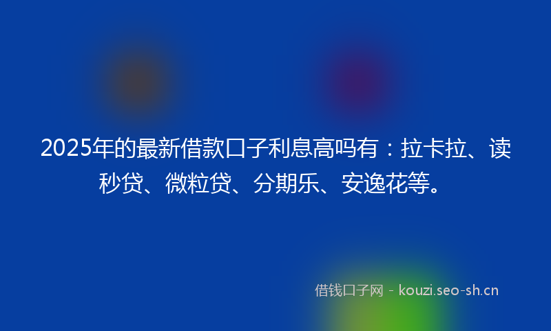 2025年的最新借款口子利息高吗有:拉卡拉、读秒贷、微粒贷、分期乐、安逸花等。