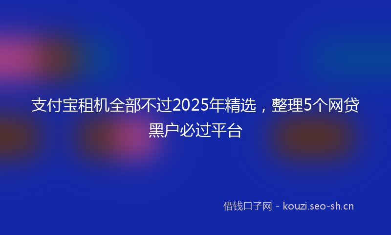 支付宝租机全部不过2025年精选，整理5个网贷黑户必过平台
