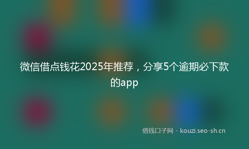 微信借点钱花2025年推荐,分享5个逾期必下款的app