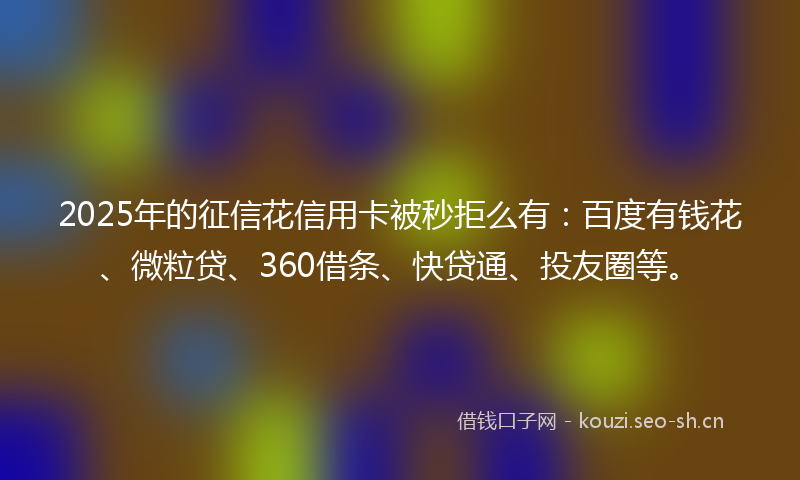 2025年的征信花信用卡被秒拒么有：百度有钱花、微粒贷、360借条、快贷通、投友圈等。