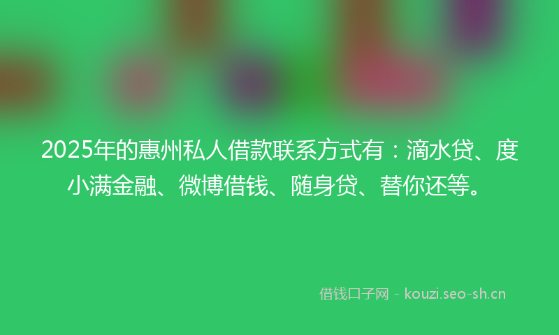 2025年的惠州私人借款联系方式有：滴水贷、度小满金融、微博借钱、随身贷、替你还等。