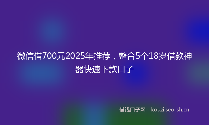 微信借700元2025年推荐，整合5个18岁借款神器快速下款口子
