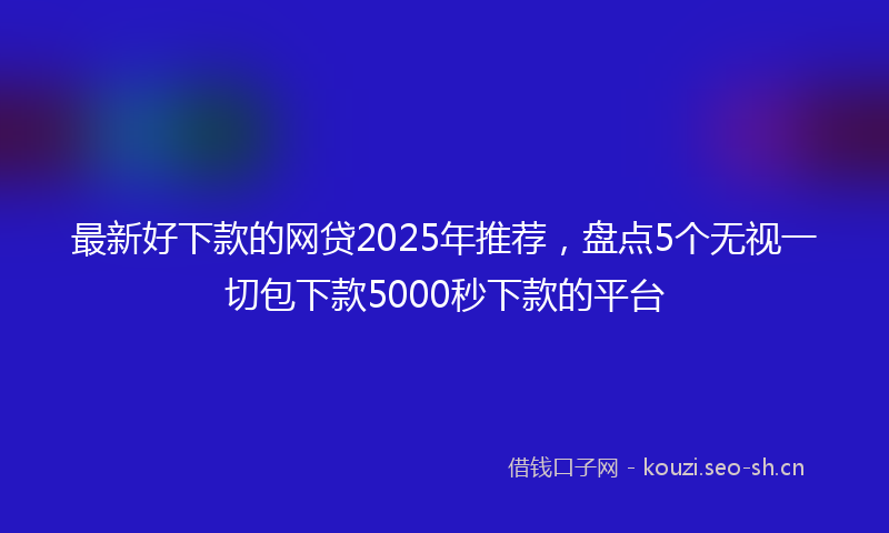 最新好下款的网贷2025年推荐，盘点5个无视一切包下款5000秒下款的平台