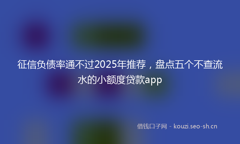 征信负债率通不过2025年推荐，盘点五个不查流水的小额度贷款app