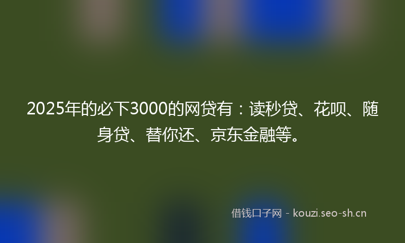 2025年的必下3000的网贷有:读秒贷、花呗、随身贷、替你还、京东金融等。