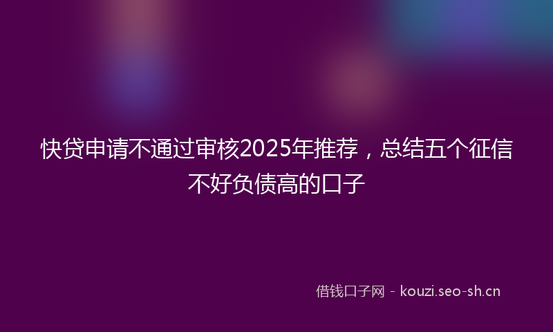 快贷申请不通过审核2025年推荐，总结五个征信不好负债高的口子