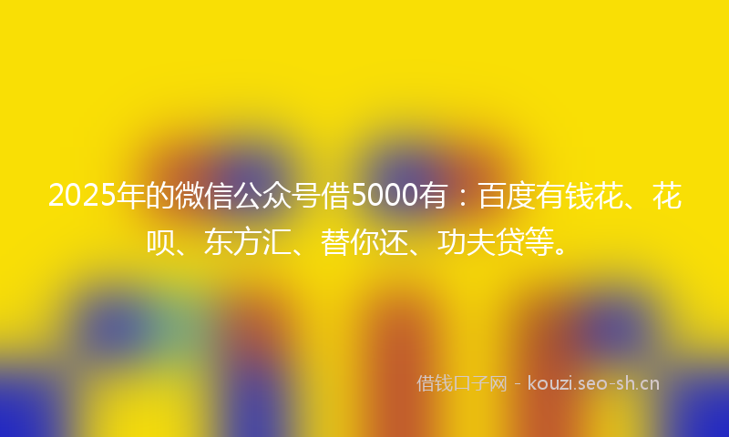 2025年的微信公众号借5000有:百度有钱花、花呗、东方汇、替你还、功夫贷等。