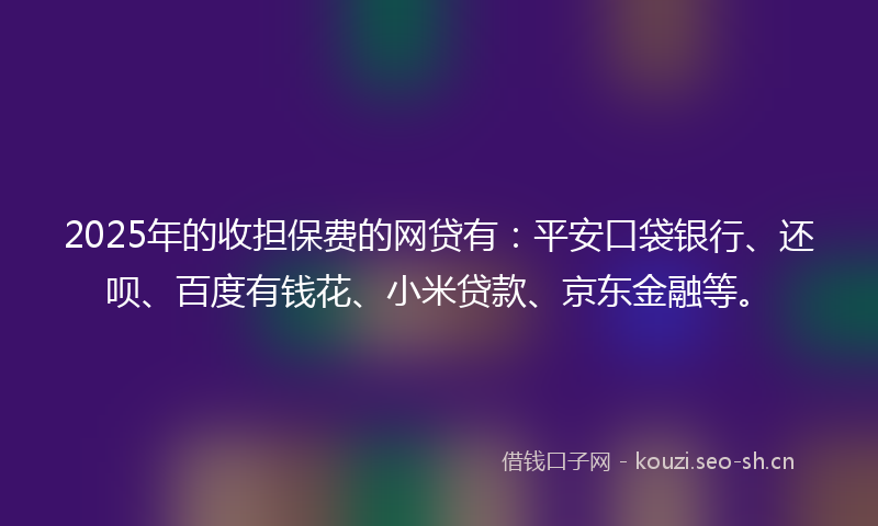 2025年的收担保费的网贷有：平安口袋银行、还呗、百度有钱花、小米贷款、京东金融等。