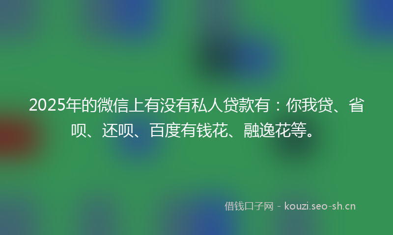 2025年的微信上有没有私人贷款有：你我贷、省呗、还呗、百度有钱花、融逸花等。