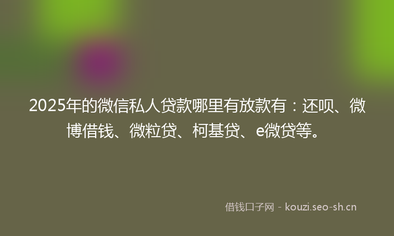 2025年的微信私人贷款哪里有放款有：还呗、微博借钱、微粒贷、柯基贷、e微贷等。