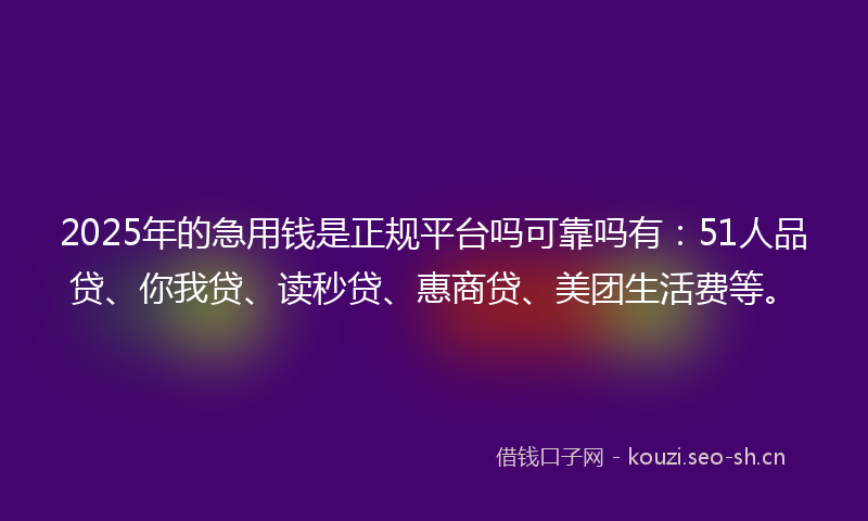 2025年的急用钱是正规平台吗可靠吗有：51人品贷、你我贷、读秒贷、惠商贷、美团生活费等。