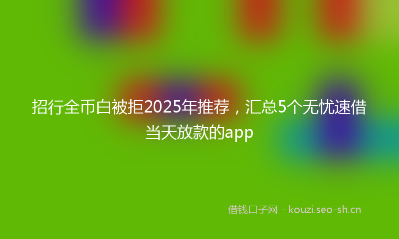 招行全币白被拒2025年推荐，汇总5个无忧速借当天放款的app
