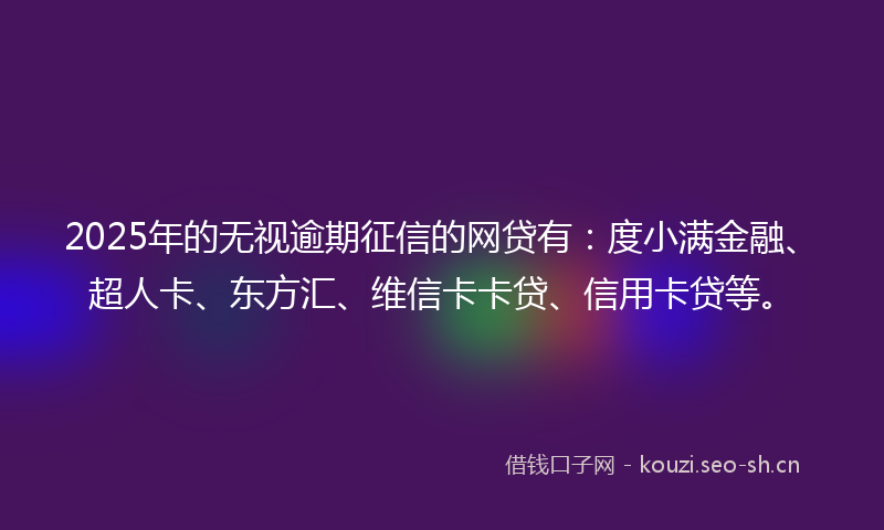 2025年的无视逾期征信的网贷有：度小满金融、超人卡、东方汇、维信卡卡贷、信用卡贷等。