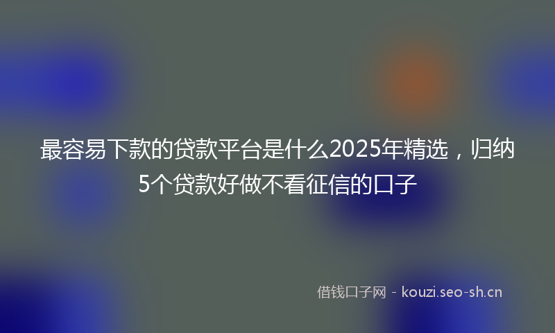 最容易下款的贷款平台是什么2025年精选，归纳5个贷款好做不看征信的口子