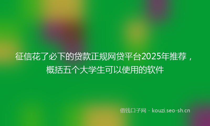 征信花了必下的贷款正规网贷平台2025年推荐，概括五个大学生可以使用的软件