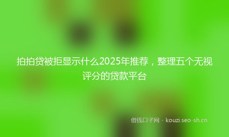 拍拍贷被拒显示什么2025年推荐，整理五个无视评分的贷款平台