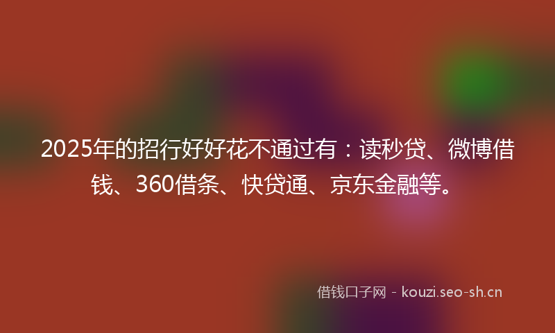 2025年的招行好好花不通过有：读秒贷、微博借钱、360借条、快贷通、京东金融等。