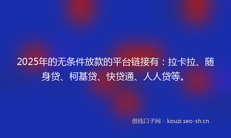 2025年的无条件放款的平台链接有：拉卡拉、随身贷、柯基贷、快贷通、人人贷等。