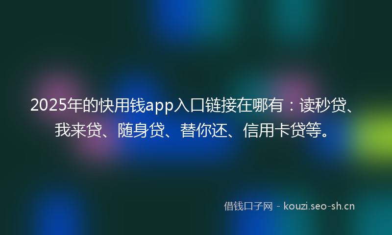 2025年的快用钱app入口链接在哪有：读秒贷、我来贷、随身贷、替你还、信用卡贷等。