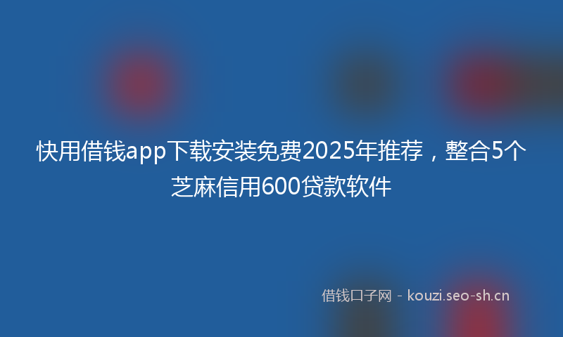 快用借钱app下载安装免费2025年推荐,整合5个芝麻信用600贷款软件