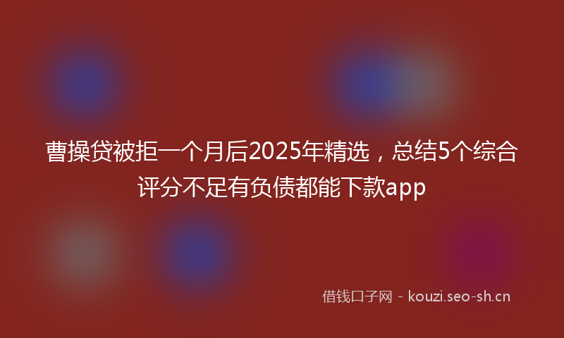 曹操贷被拒一个月后2025年精选，总结5个综合评分不足有负债都能下款app