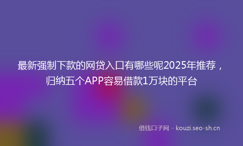 最新强制下款的网贷入口有哪些呢2025年推荐，归纳五个APP容易借款1万块的平台