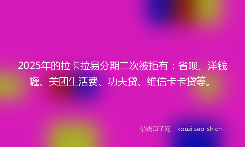 2025年的拉卡拉易分期二次被拒有:省呗、洋钱罐、美团生活费、功夫贷、维信卡卡贷等。