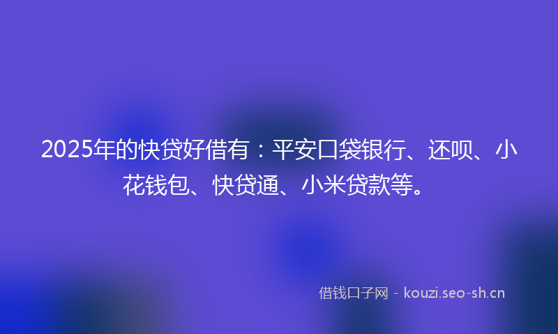 2025年的快贷好借有：平安口袋银行、还呗、小花钱包、快贷通、小米贷款等。