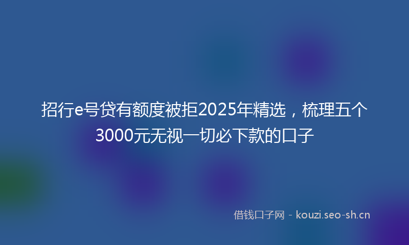招行e号贷有额度被拒2025年精选，梳理五个3000元无视一切必下款的口子