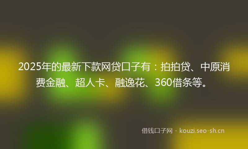 2025年的最新下款网贷口子有：拍拍贷、中原消费金融、超人卡、融逸花、360借条等。