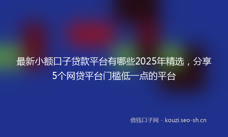 最新小额口子贷款平台有哪些2025年精选，分享5个网贷平台门槛低一点的平台