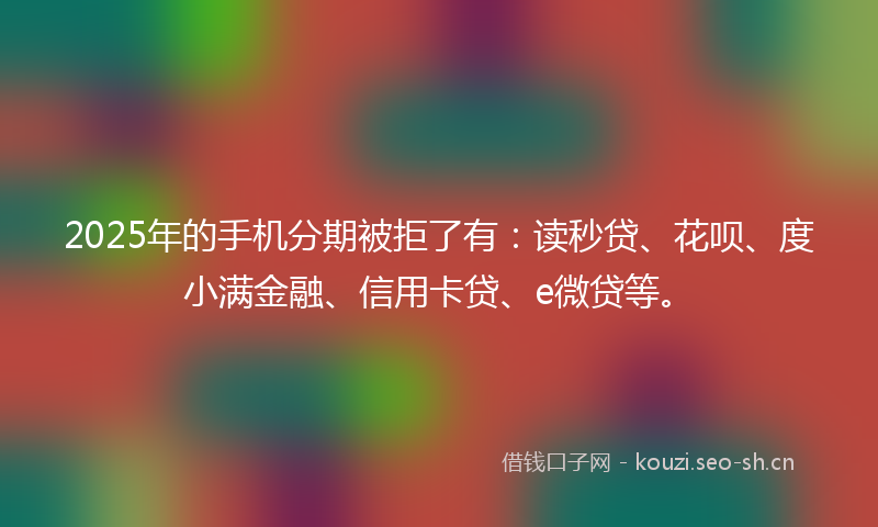 2025年的手机分期被拒了有：读秒贷、花呗、度小满金融、信用卡贷、e微贷等。