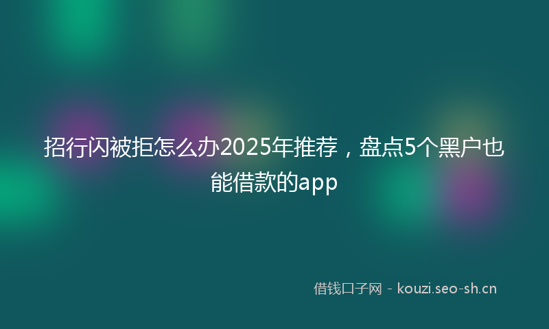 招行闪被拒怎么办2025年推荐，盘点5个黑户也能借款的app