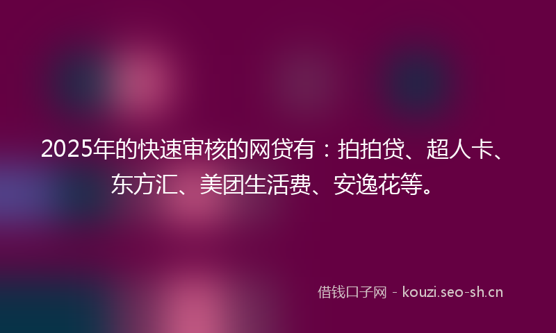 2025年的快速审核的网贷有：拍拍贷、超人卡、东方汇、美团生活费、安逸花等。