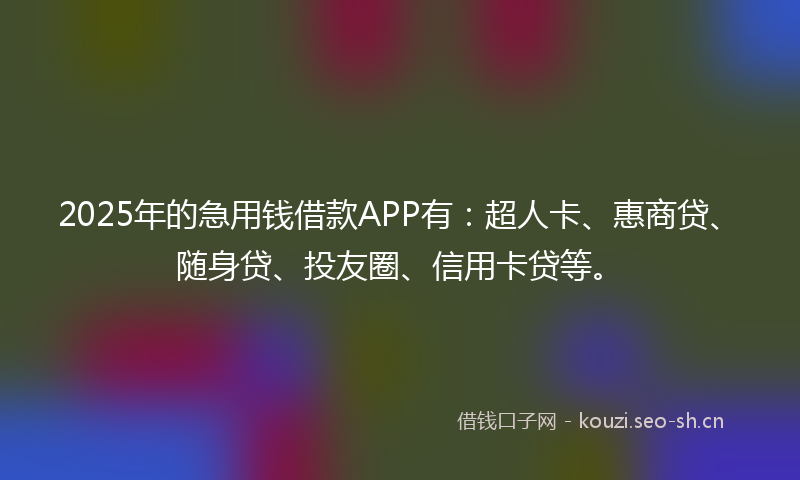 2025年的急用钱借款APP有：超人卡、惠商贷、随身贷、投友圈、信用卡贷等。