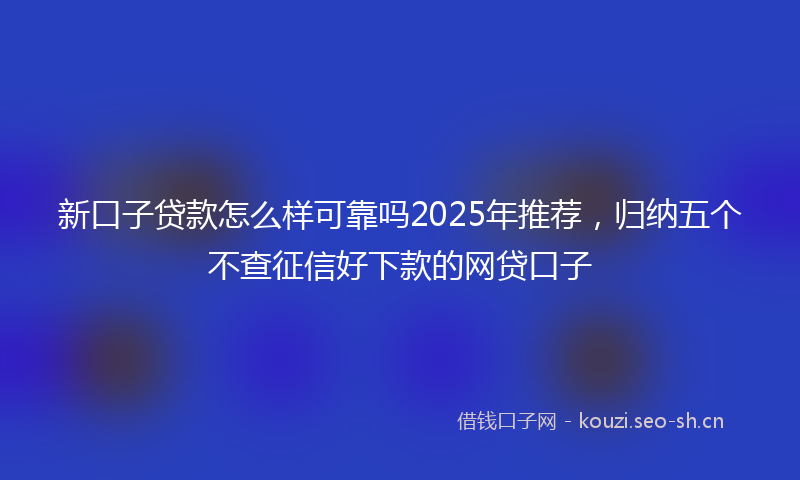 新口子贷款怎么样可靠吗2025年推荐，归纳五个不查征信好下款的网贷口子